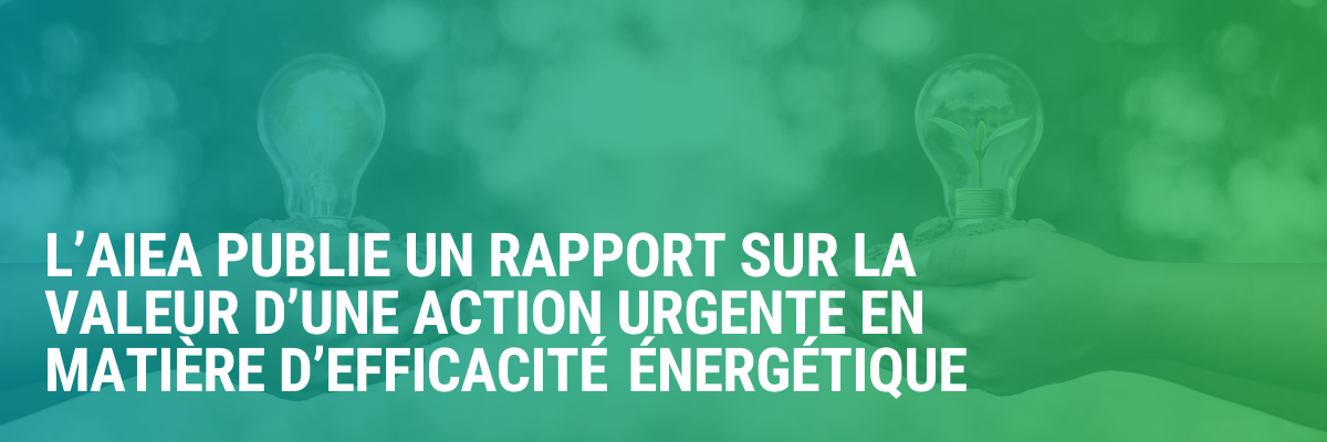 L’AIEA publie un rapport sur la valeur d’une action urgente en matière d’efficacité énergétique